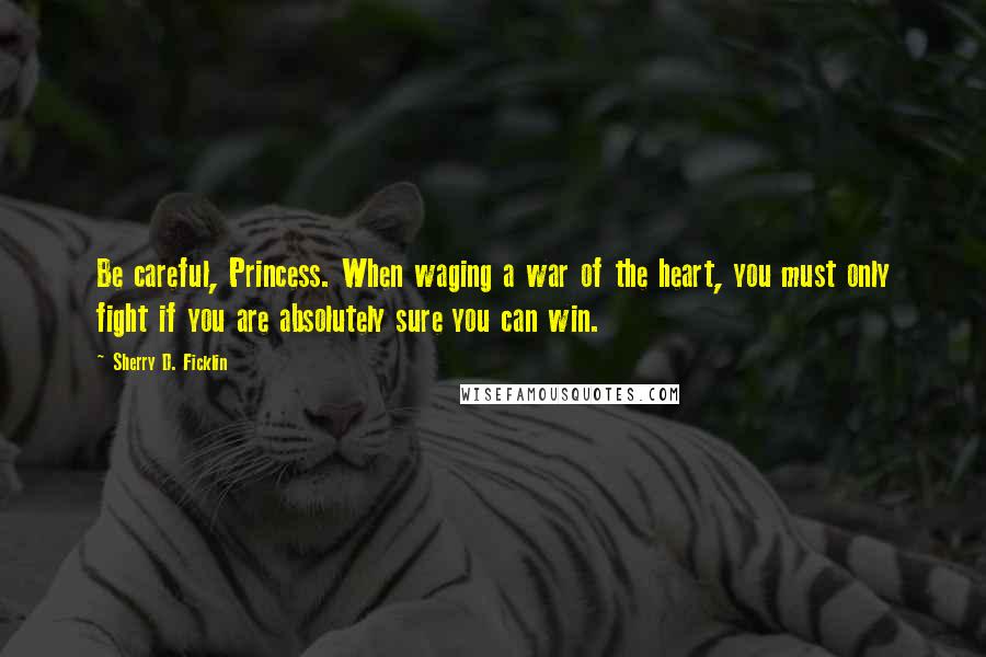 Sherry D. Ficklin Quotes: Be careful, Princess. When waging a war of the heart, you must only fight if you are absolutely sure you can win.