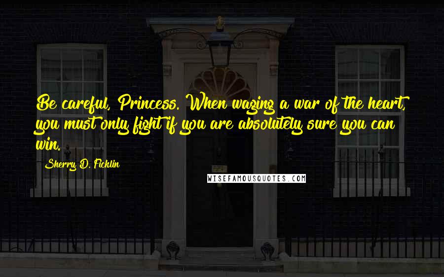 Sherry D. Ficklin Quotes: Be careful, Princess. When waging a war of the heart, you must only fight if you are absolutely sure you can win.