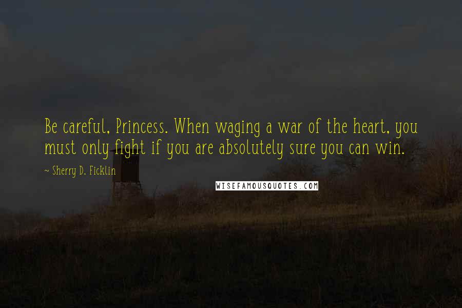 Sherry D. Ficklin Quotes: Be careful, Princess. When waging a war of the heart, you must only fight if you are absolutely sure you can win.