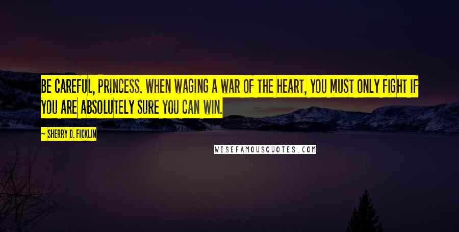 Sherry D. Ficklin Quotes: Be careful, Princess. When waging a war of the heart, you must only fight if you are absolutely sure you can win.