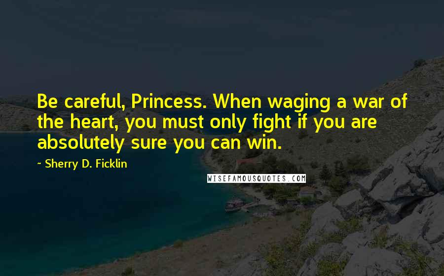 Sherry D. Ficklin Quotes: Be careful, Princess. When waging a war of the heart, you must only fight if you are absolutely sure you can win.