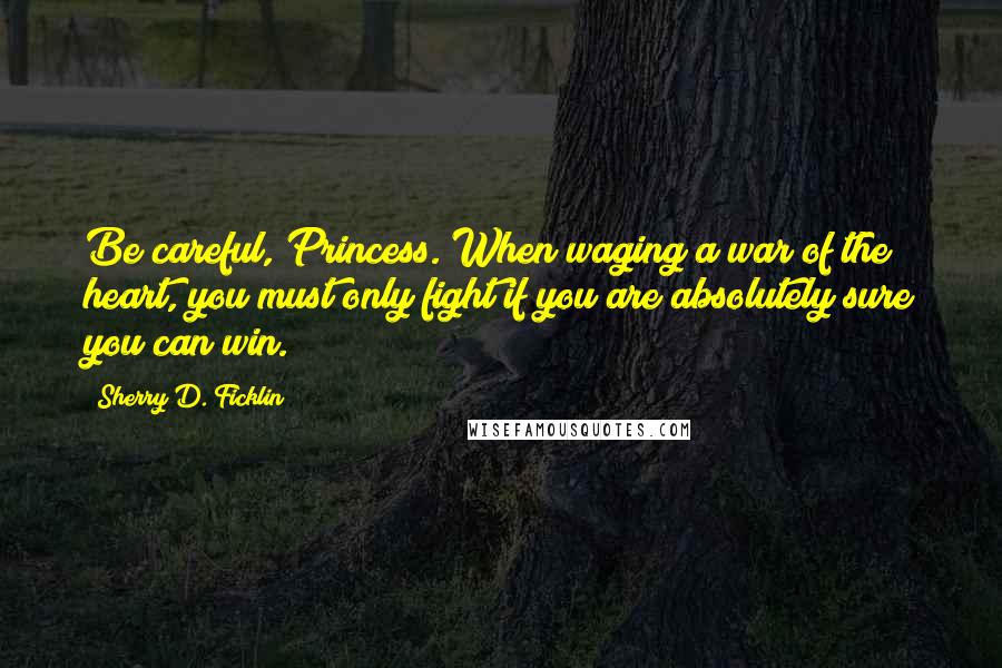 Sherry D. Ficklin Quotes: Be careful, Princess. When waging a war of the heart, you must only fight if you are absolutely sure you can win.