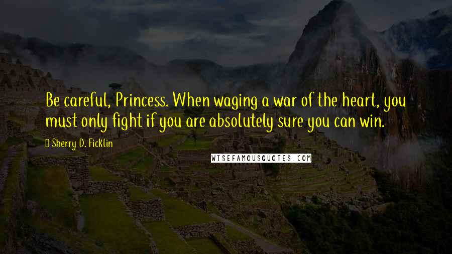 Sherry D. Ficklin Quotes: Be careful, Princess. When waging a war of the heart, you must only fight if you are absolutely sure you can win.