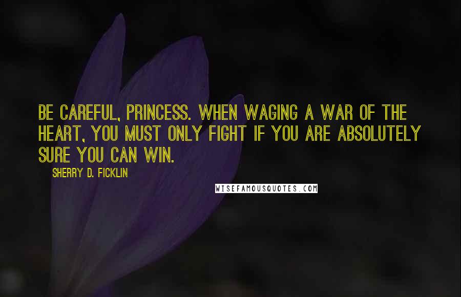 Sherry D. Ficklin Quotes: Be careful, Princess. When waging a war of the heart, you must only fight if you are absolutely sure you can win.