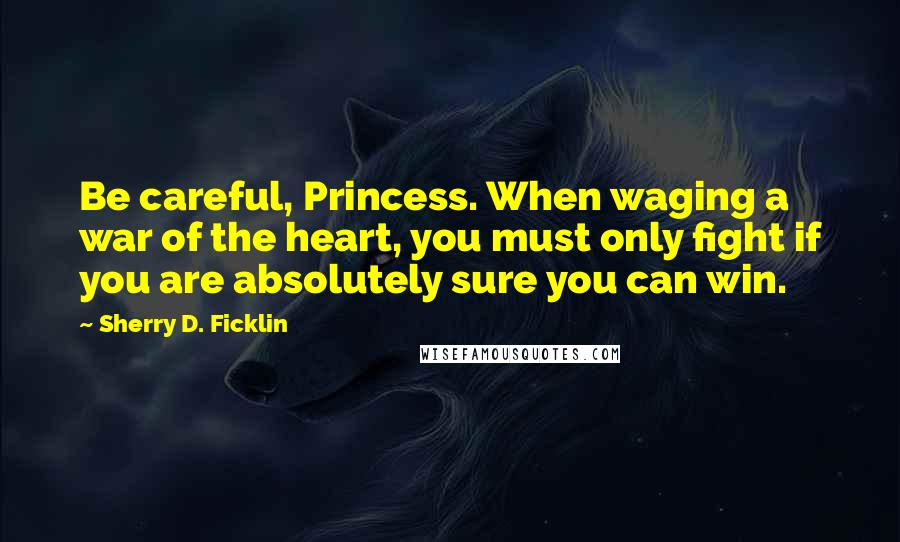 Sherry D. Ficklin Quotes: Be careful, Princess. When waging a war of the heart, you must only fight if you are absolutely sure you can win.