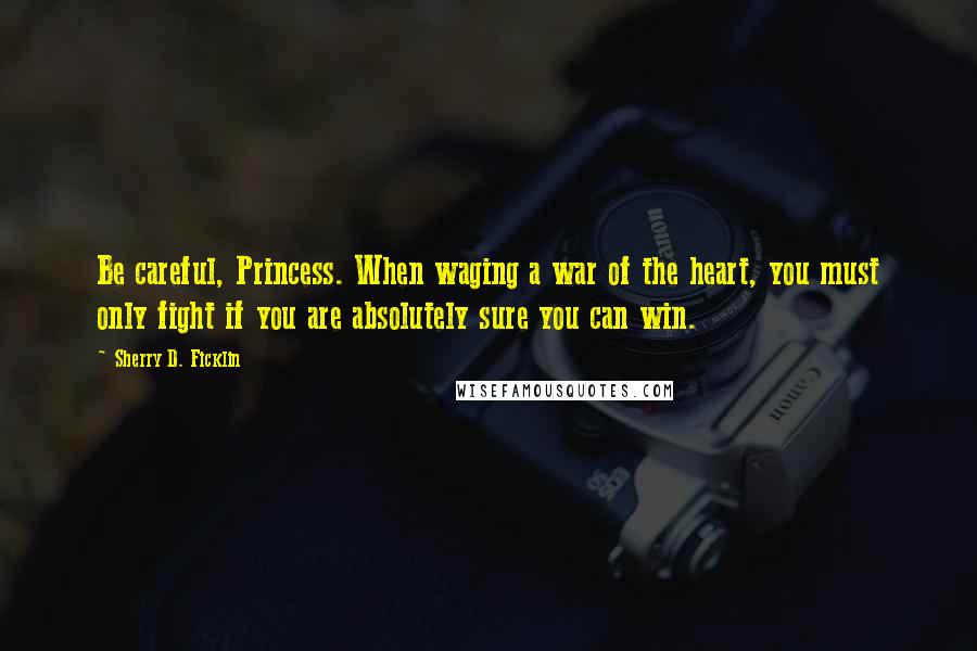 Sherry D. Ficklin Quotes: Be careful, Princess. When waging a war of the heart, you must only fight if you are absolutely sure you can win.