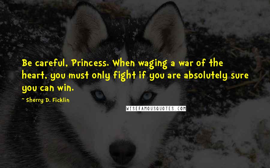 Sherry D. Ficklin Quotes: Be careful, Princess. When waging a war of the heart, you must only fight if you are absolutely sure you can win.