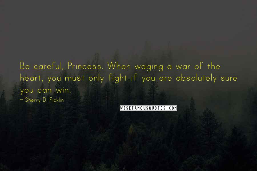 Sherry D. Ficklin Quotes: Be careful, Princess. When waging a war of the heart, you must only fight if you are absolutely sure you can win.