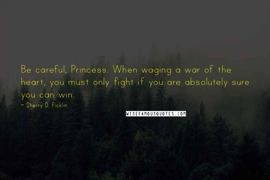 Sherry D. Ficklin Quotes: Be careful, Princess. When waging a war of the heart, you must only fight if you are absolutely sure you can win.