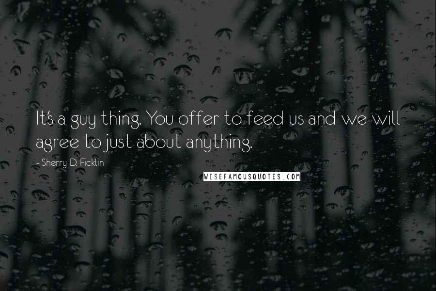 Sherry D. Ficklin Quotes: It's a guy thing. You offer to feed us and we will agree to just about anything.