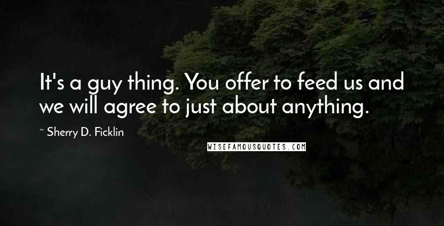 Sherry D. Ficklin Quotes: It's a guy thing. You offer to feed us and we will agree to just about anything.