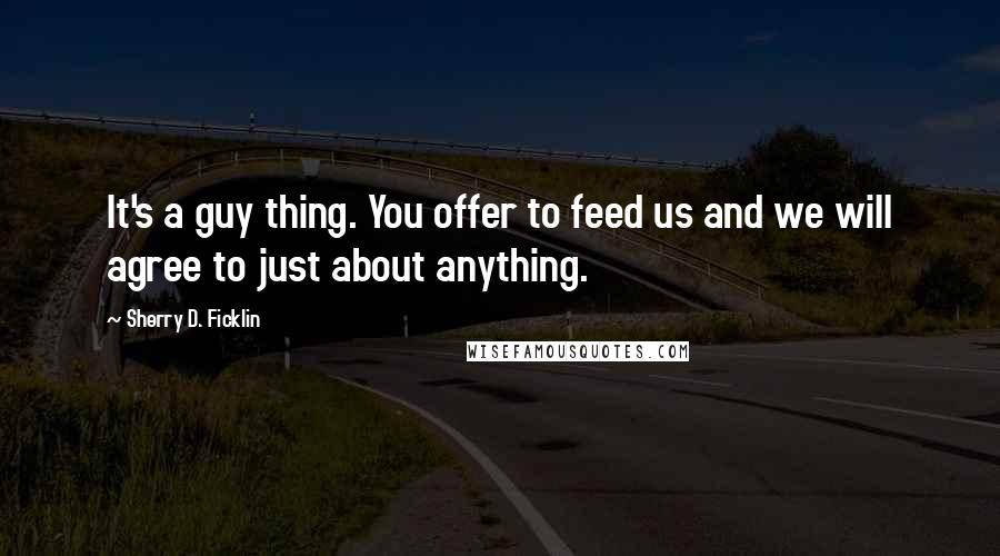 Sherry D. Ficklin Quotes: It's a guy thing. You offer to feed us and we will agree to just about anything.