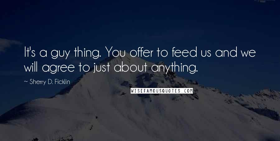 Sherry D. Ficklin Quotes: It's a guy thing. You offer to feed us and we will agree to just about anything.