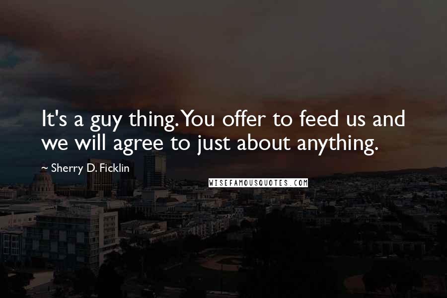 Sherry D. Ficklin Quotes: It's a guy thing. You offer to feed us and we will agree to just about anything.