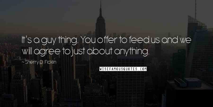 Sherry D. Ficklin Quotes: It's a guy thing. You offer to feed us and we will agree to just about anything.