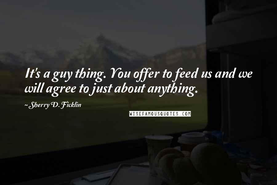 Sherry D. Ficklin Quotes: It's a guy thing. You offer to feed us and we will agree to just about anything.