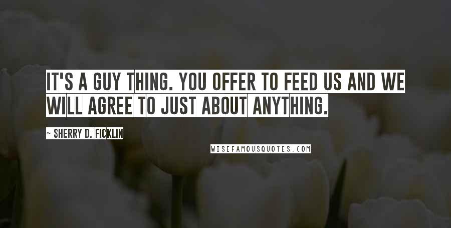 Sherry D. Ficklin Quotes: It's a guy thing. You offer to feed us and we will agree to just about anything.