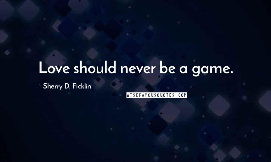 Sherry D. Ficklin Quotes: Love should never be a game.