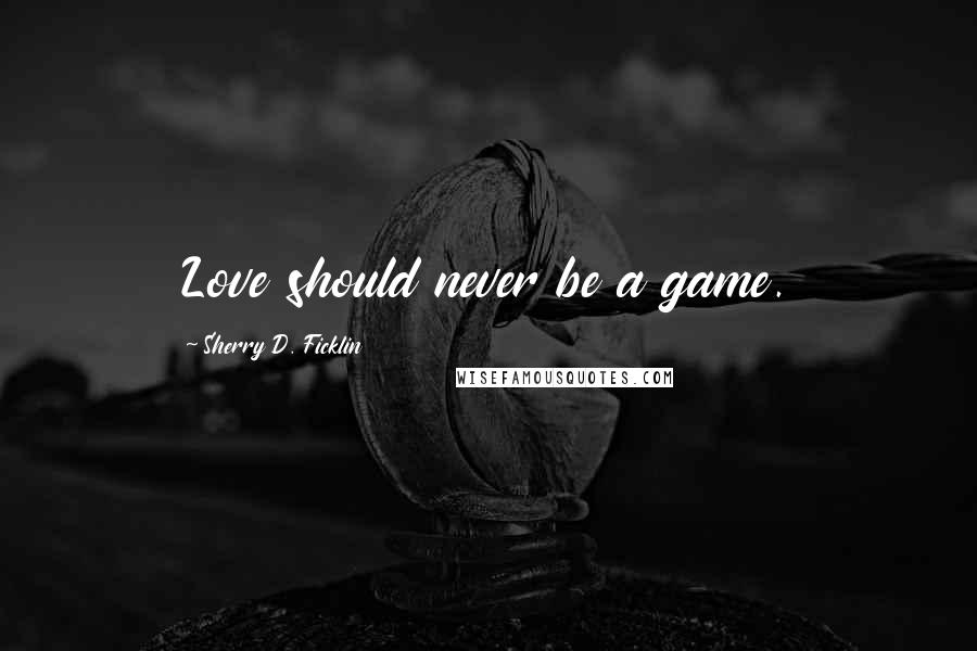 Sherry D. Ficklin Quotes: Love should never be a game.