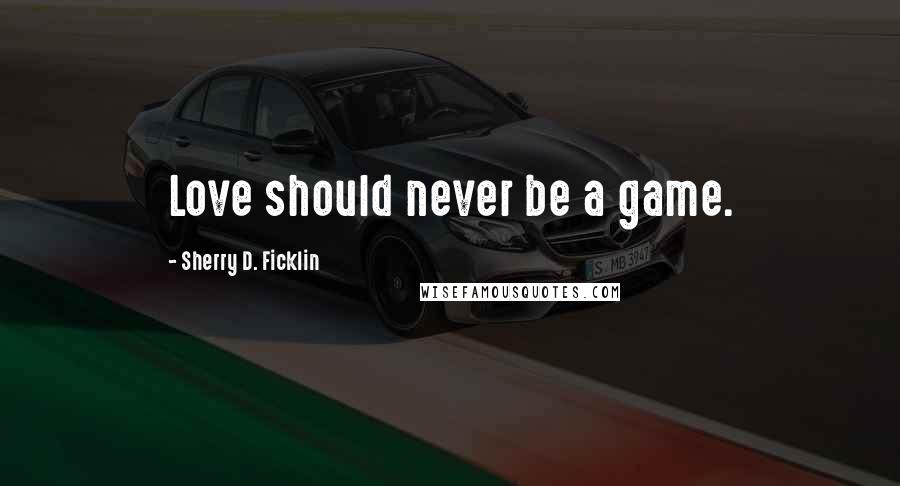 Sherry D. Ficklin Quotes: Love should never be a game.