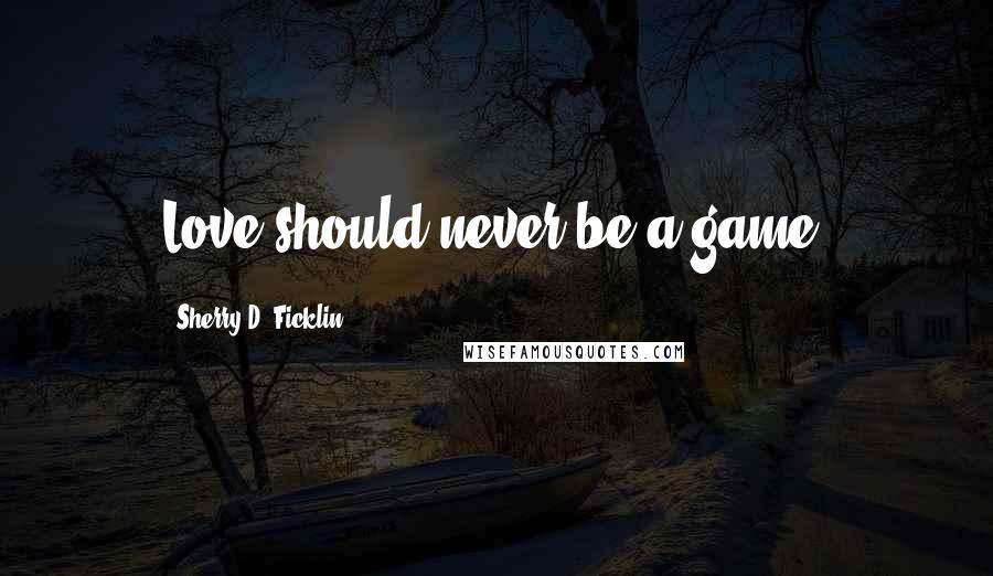 Sherry D. Ficklin Quotes: Love should never be a game.