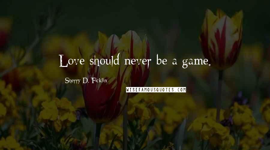 Sherry D. Ficklin Quotes: Love should never be a game.