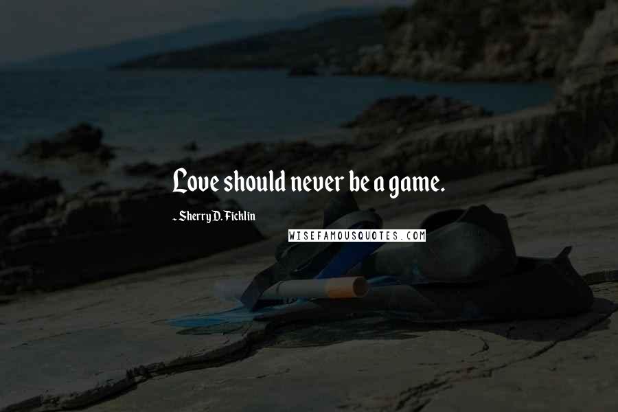 Sherry D. Ficklin Quotes: Love should never be a game.