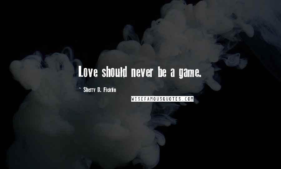 Sherry D. Ficklin Quotes: Love should never be a game.