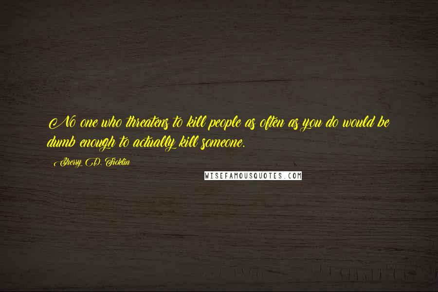 Sherry D. Ficklin Quotes: No one who threatens to kill people as often as you do would be dumb enough to actually kill someone.