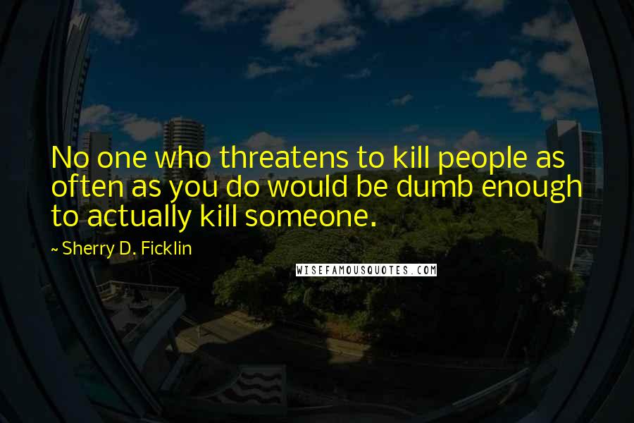 Sherry D. Ficklin Quotes: No one who threatens to kill people as often as you do would be dumb enough to actually kill someone.