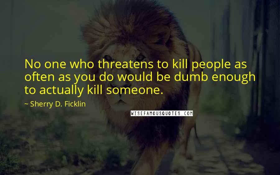 Sherry D. Ficklin Quotes: No one who threatens to kill people as often as you do would be dumb enough to actually kill someone.