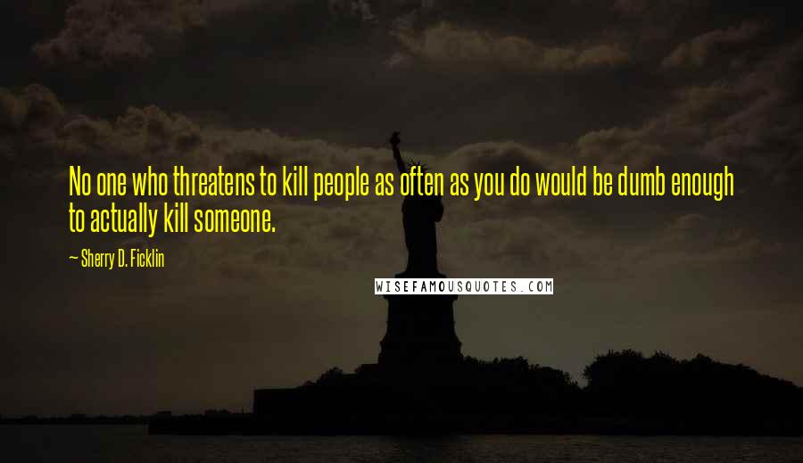 Sherry D. Ficklin Quotes: No one who threatens to kill people as often as you do would be dumb enough to actually kill someone.