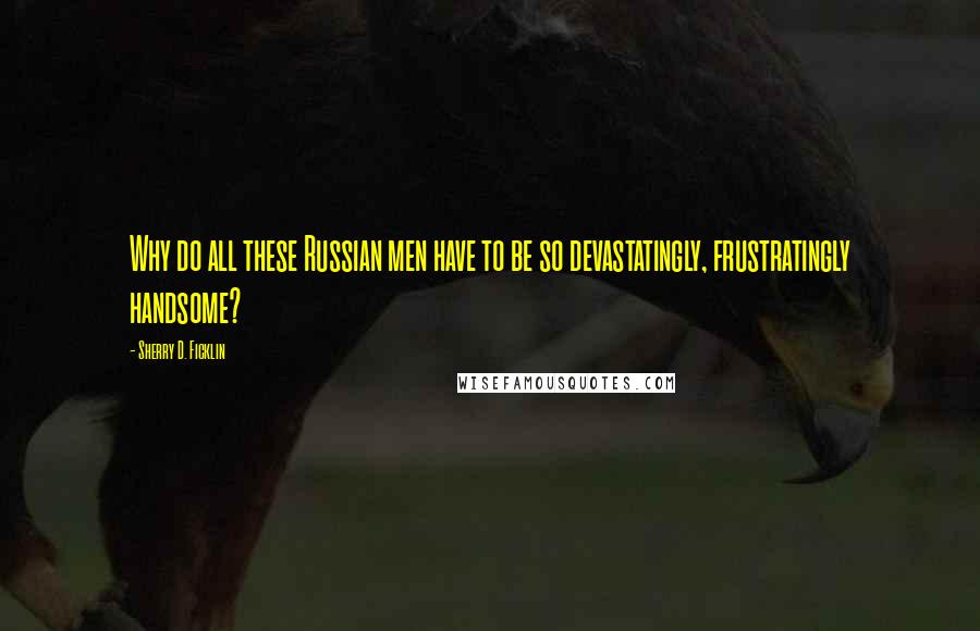 Sherry D. Ficklin Quotes: Why do all these Russian men have to be so devastatingly, frustratingly handsome?