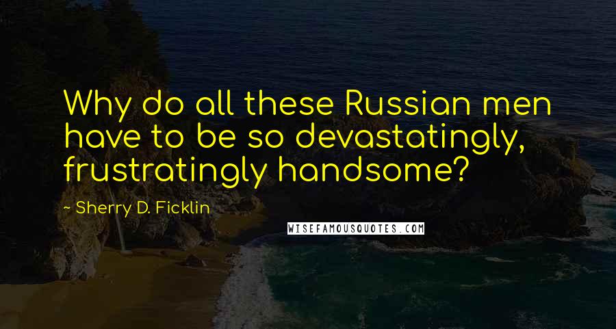 Sherry D. Ficklin Quotes: Why do all these Russian men have to be so devastatingly, frustratingly handsome?