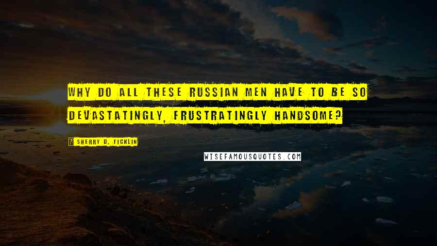 Sherry D. Ficklin Quotes: Why do all these Russian men have to be so devastatingly, frustratingly handsome?