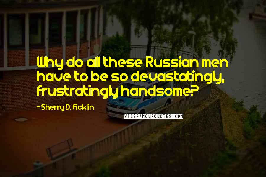 Sherry D. Ficklin Quotes: Why do all these Russian men have to be so devastatingly, frustratingly handsome?