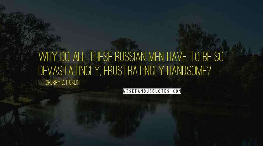 Sherry D. Ficklin Quotes: Why do all these Russian men have to be so devastatingly, frustratingly handsome?