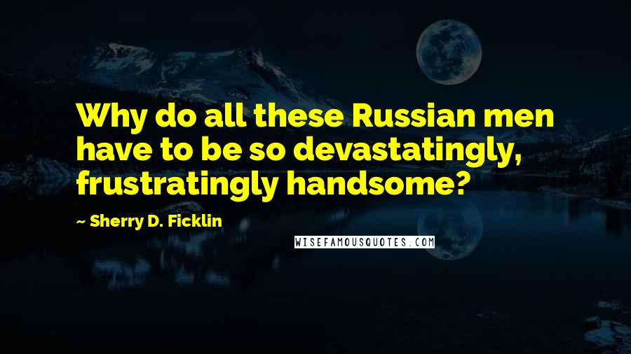 Sherry D. Ficklin Quotes: Why do all these Russian men have to be so devastatingly, frustratingly handsome?