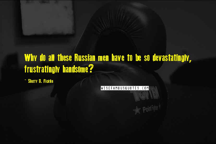 Sherry D. Ficklin Quotes: Why do all these Russian men have to be so devastatingly, frustratingly handsome?