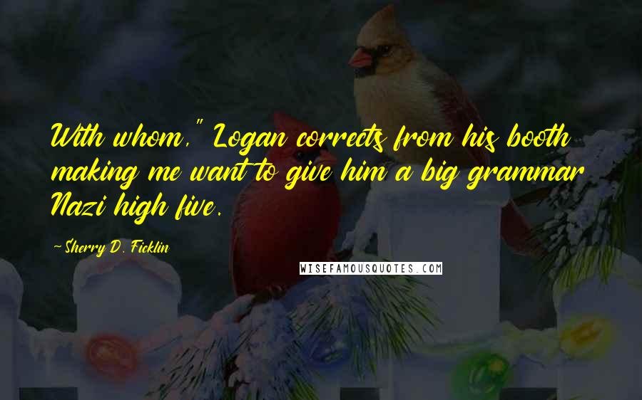 Sherry D. Ficklin Quotes: With whom," Logan corrects from his booth making me want to give him a big grammar Nazi high five.