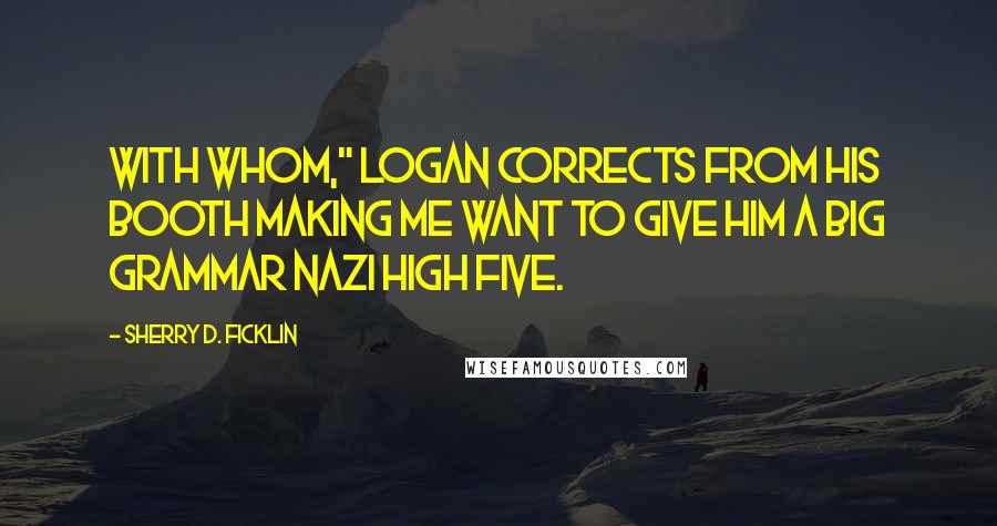 Sherry D. Ficklin Quotes: With whom," Logan corrects from his booth making me want to give him a big grammar Nazi high five.