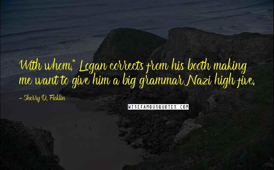 Sherry D. Ficklin Quotes: With whom," Logan corrects from his booth making me want to give him a big grammar Nazi high five.