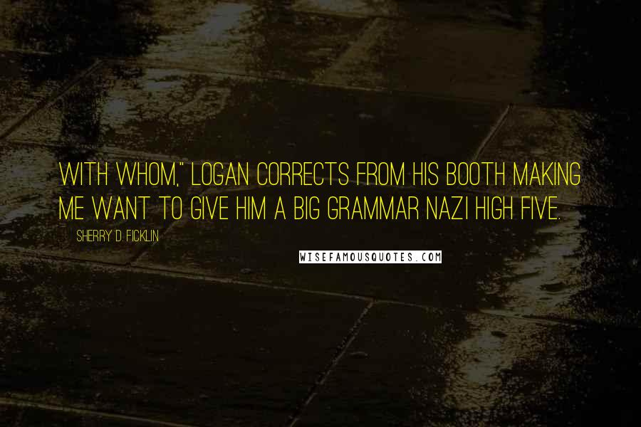 Sherry D. Ficklin Quotes: With whom," Logan corrects from his booth making me want to give him a big grammar Nazi high five.