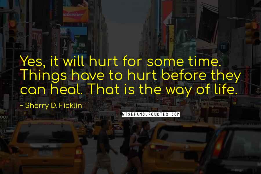 Sherry D. Ficklin Quotes: Yes, it will hurt for some time. Things have to hurt before they can heal. That is the way of life.