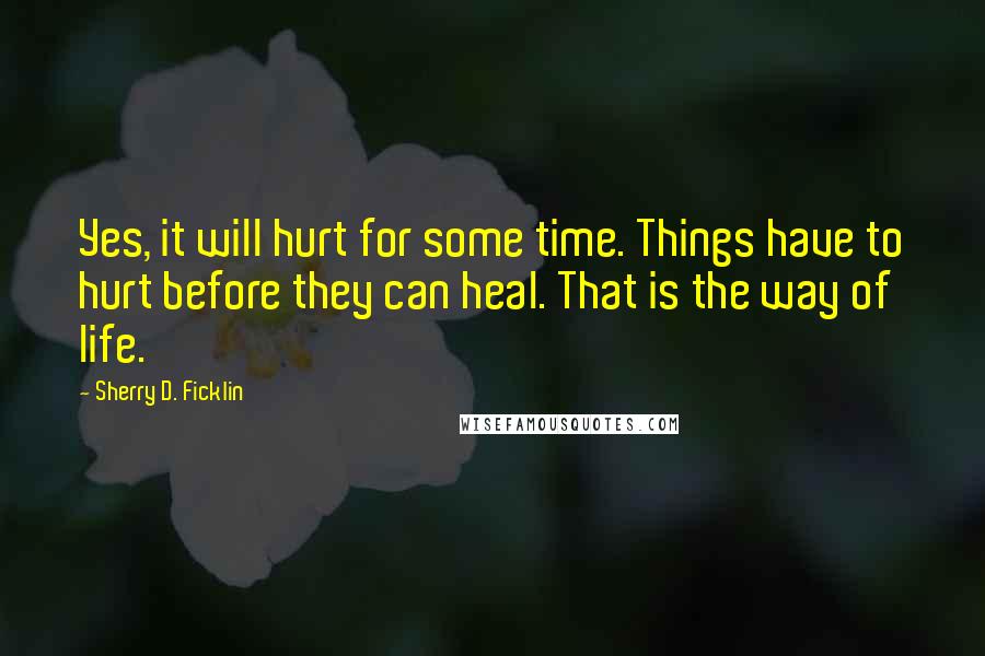 Sherry D. Ficklin Quotes: Yes, it will hurt for some time. Things have to hurt before they can heal. That is the way of life.