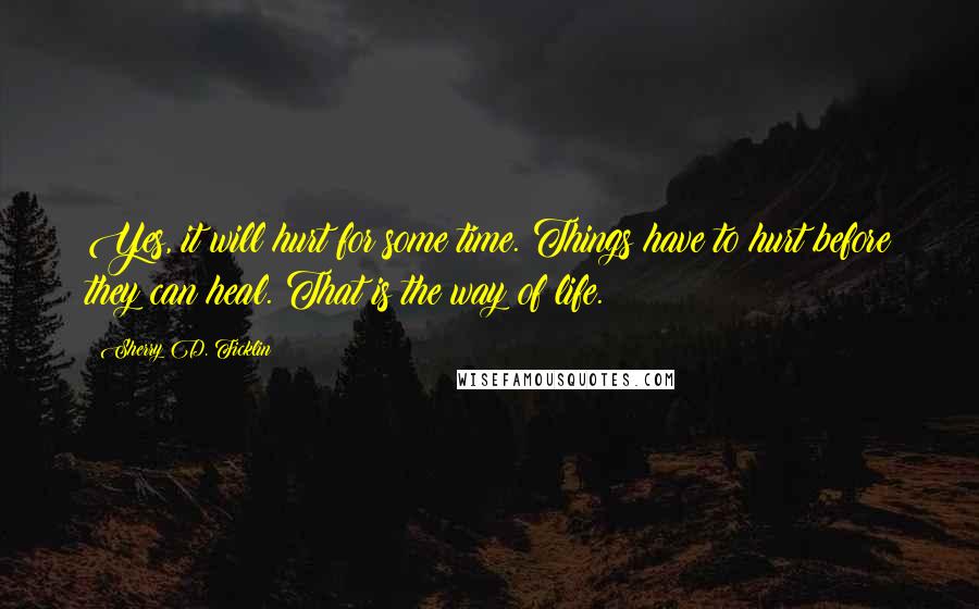 Sherry D. Ficklin Quotes: Yes, it will hurt for some time. Things have to hurt before they can heal. That is the way of life.