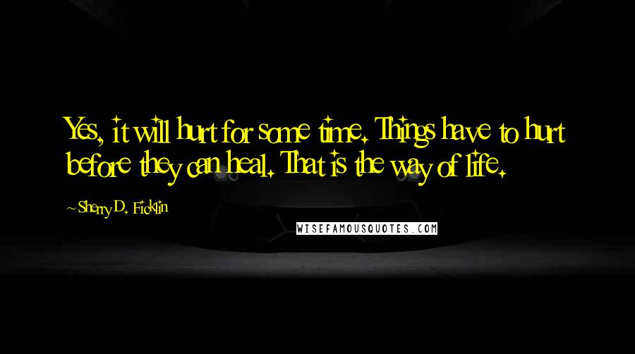 Sherry D. Ficklin Quotes: Yes, it will hurt for some time. Things have to hurt before they can heal. That is the way of life.