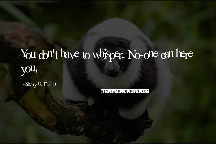 Sherry D. Ficklin Quotes: You don't have to whisper. No-one can here you.