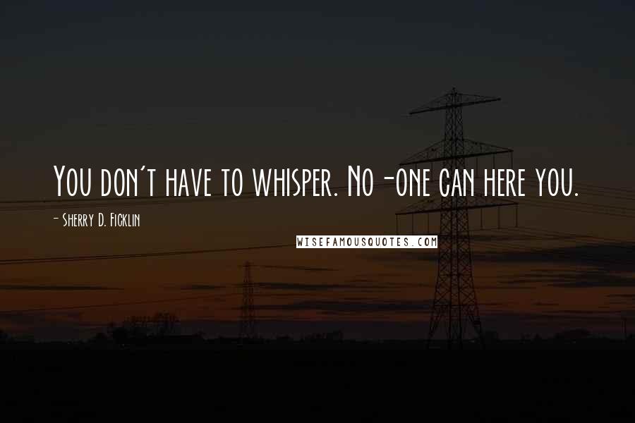 Sherry D. Ficklin Quotes: You don't have to whisper. No-one can here you.