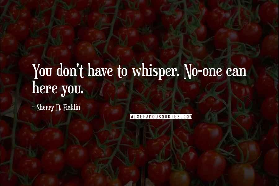 Sherry D. Ficklin Quotes: You don't have to whisper. No-one can here you.